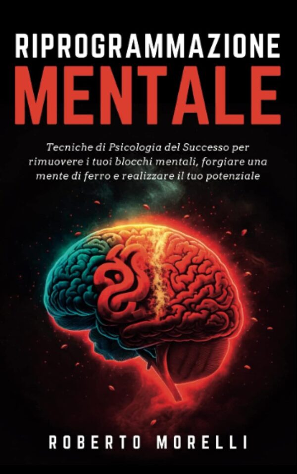 RIPROGRAMMAZIONE MENTALE: Tecniche di Psicologia del Successo per rimuovere i tuoi blocchi mentali, forgiare una mente di ferro e realizzare il tuo potenziale