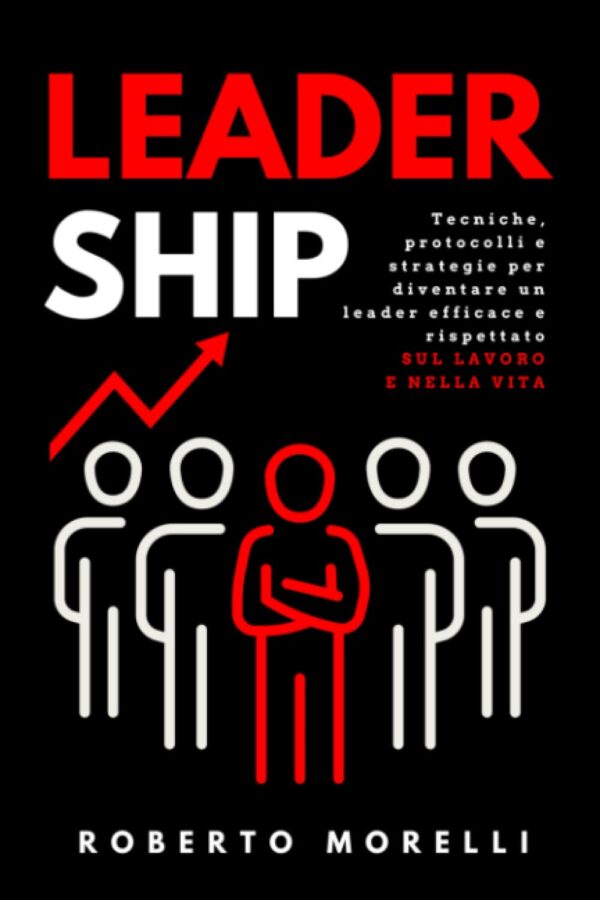 LEADERSHIP: Tecniche e strategie per sviluppare la tua capacità di influire sugli altri, guadagnare rispetto e ottenere autorità e successo nella vita e sul lavoro